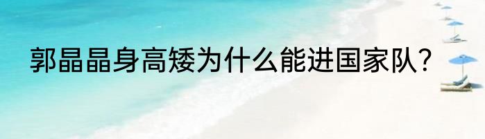 郭晶晶身高矮为什么能进国家队？