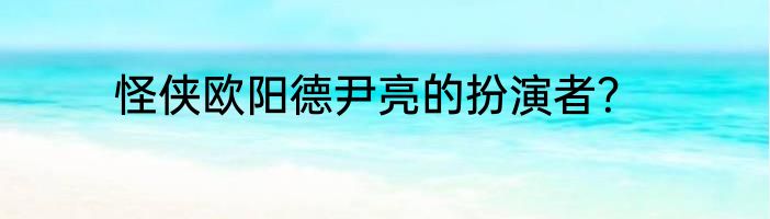 怪侠欧阳德尹亮的扮演者？