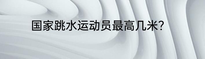 国家跳水运动员最高几米？