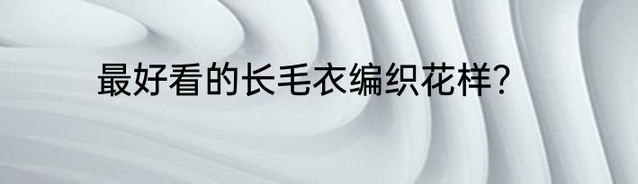 最好看的长毛衣编织花样？