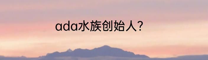 ada水族创始人？
