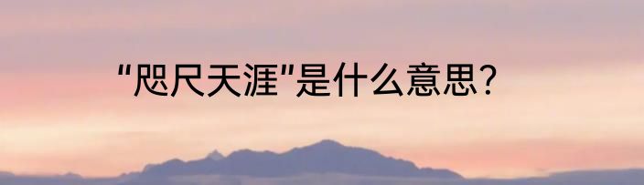 “咫尺天涯”是什么意思？