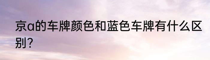 京a的车牌颜色和蓝色车牌有什么区别？