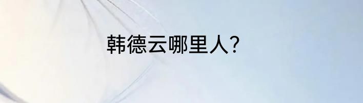 韩德云哪里人？