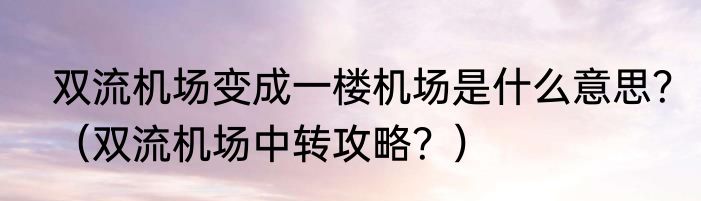 双流机场变成一楼机场是什么意思？（双流机场中转攻略？）