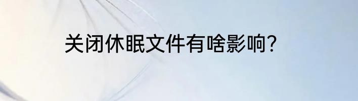 关闭休眠文件有啥影响？