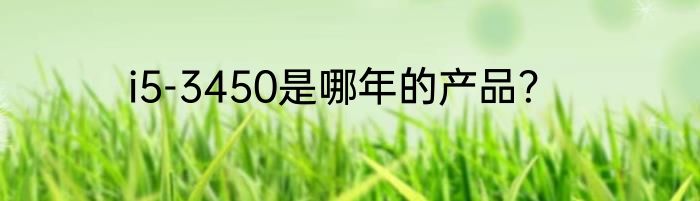 i5-3450是哪年的产品？