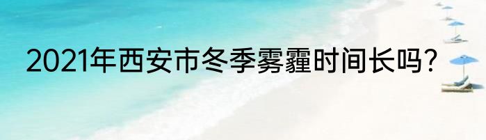 2021年西安市冬季雾霾时间长吗？
