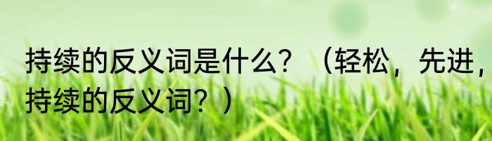持续的反义词是什么？（轻松，先进，持续的反义词？）