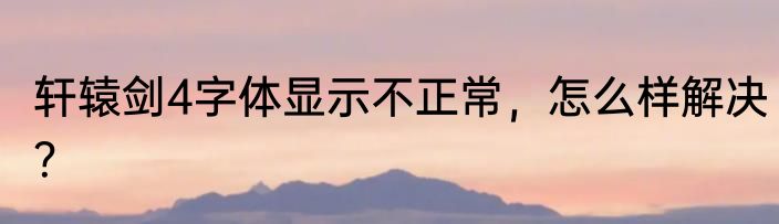 轩辕剑4字体显示不正常，怎么样解决？