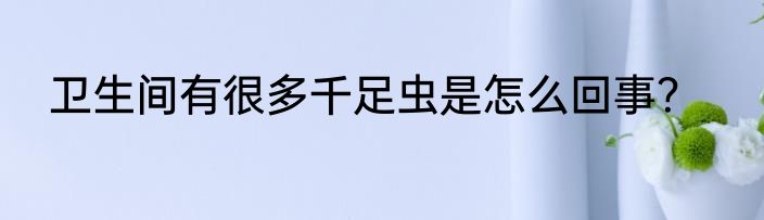 卫生间有很多千足虫是怎么回事？