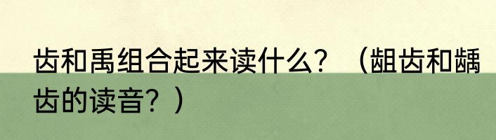 齿和禹组合起来读什么？（龃齿和龋齿的读音？）