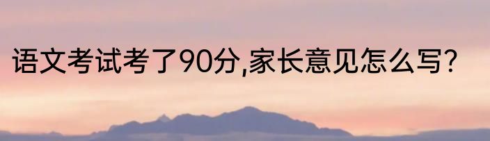 语文考试考了90分,家长意见怎么写？
