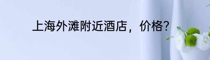 上海外滩附近酒店，价格？