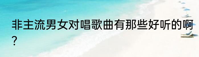 非主流男女对唱歌曲有那些好听的啊？