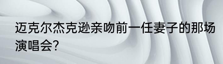 迈克尔杰克逊亲吻前一任妻子的那场演唱会？