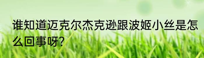 谁知道迈克尔杰克逊跟波姬小丝是怎么回事呀？