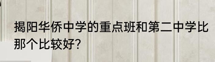 揭阳华侨中学的重点班和第二中学比那个比较好？