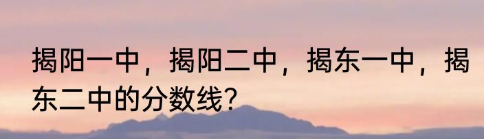 揭阳一中，揭阳二中，揭东一中，揭东二中的分数线？