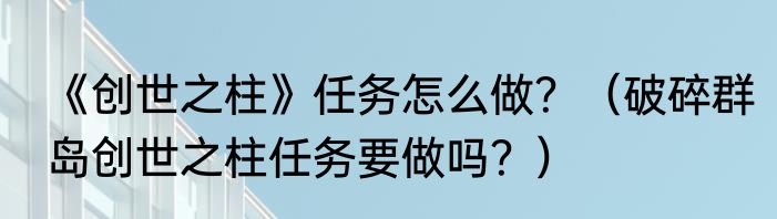 《创世之柱》任务怎么做？（破碎群岛创世之柱任务要做吗？）