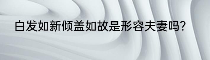 白发如新倾盖如故是形容夫妻吗？