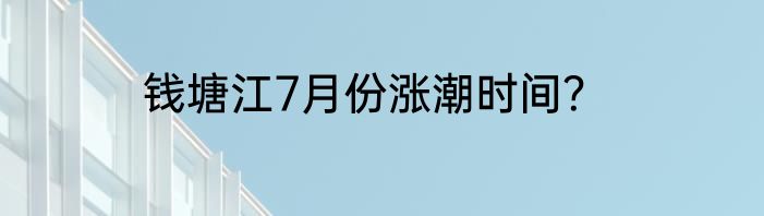 钱塘江7月份涨潮时间？