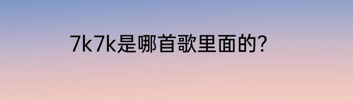 7k7k是哪首歌里面的？