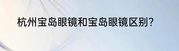 杭州宝岛眼镜和宝岛眼镜区别？