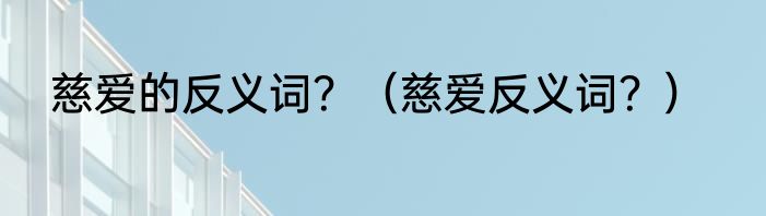 慈爱的反义词？（慈爱反义词？）