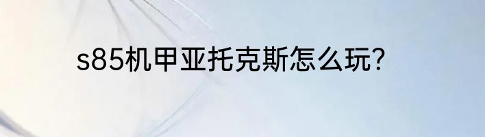 s85机甲亚托克斯怎么玩？