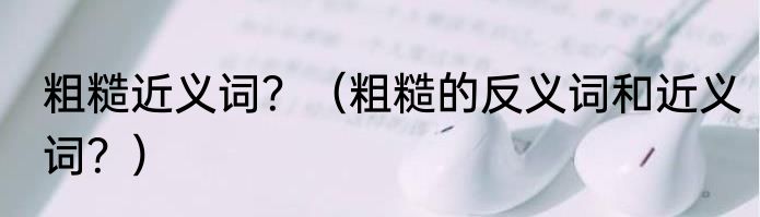 粗糙近义词？（粗糙的反义词和近义词？）