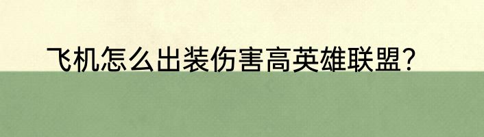 飞机怎么出装伤害高英雄联盟？