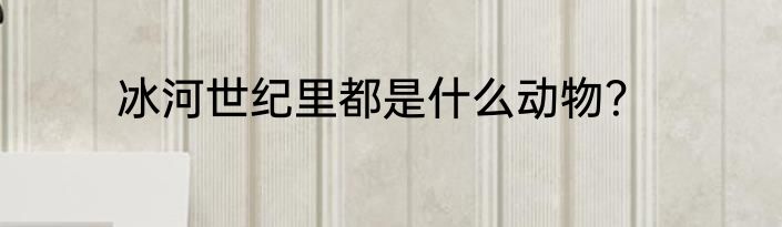 冰河世纪里都是什么动物？