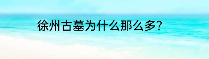 徐州古墓为什么那么多？