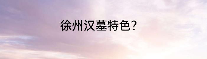 徐州汉墓特色？