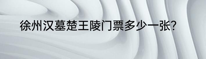 徐州汉墓楚王陵门票多少一张？