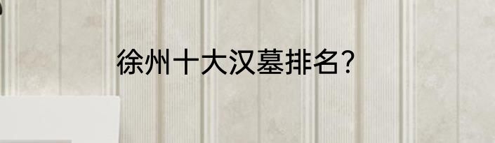 徐州十大汉墓排名？