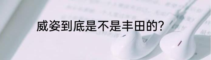 威姿到底是不是丰田的？