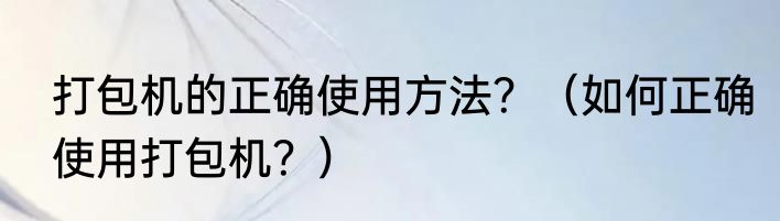 打包机的正确使用方法？（如何正确使用打包机？）