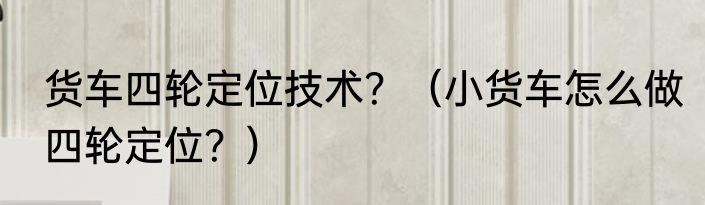 货车四轮定位技术？（小货车怎么做四轮定位？）