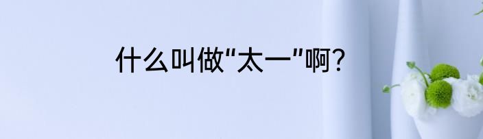 什么叫做“太一”啊？