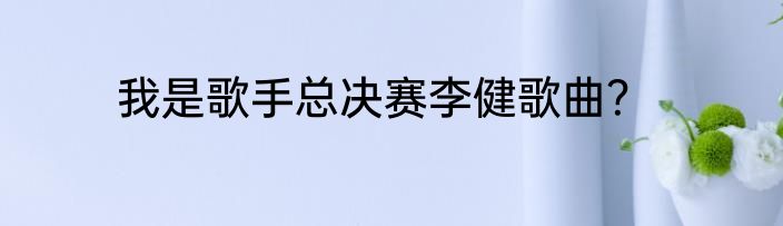 我是歌手总决赛李健歌曲？