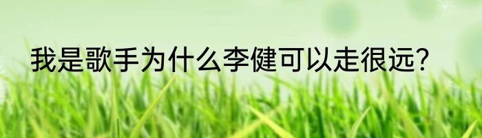 我是歌手为什么李健可以走很远？