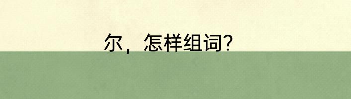 尔，怎样组词？