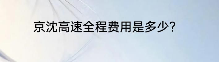 京沈高速全程费用是多少？