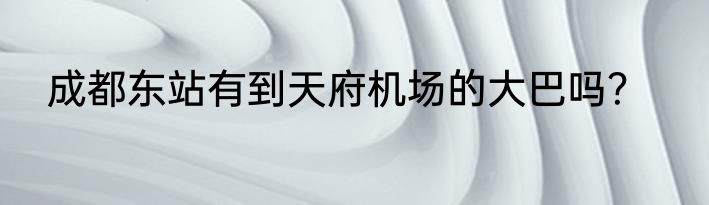 成都东站有到天府机场的大巴吗？