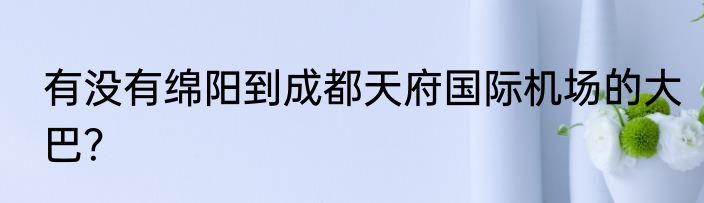 有没有绵阳到成都天府国际机场的大巴？