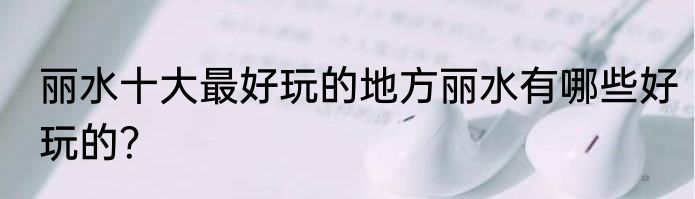 丽水十大最好玩的地方丽水有哪些好玩的？