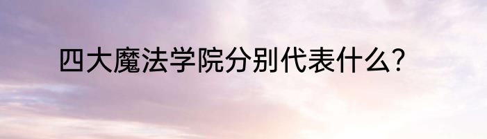 四大魔法学院分别代表什么？