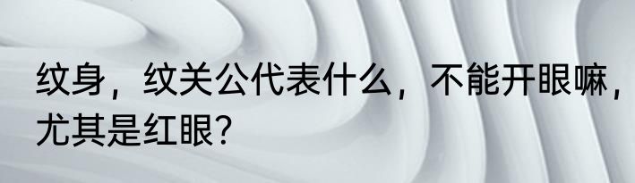 纹身，纹关公代表什么，不能开眼嘛，尤其是红眼？